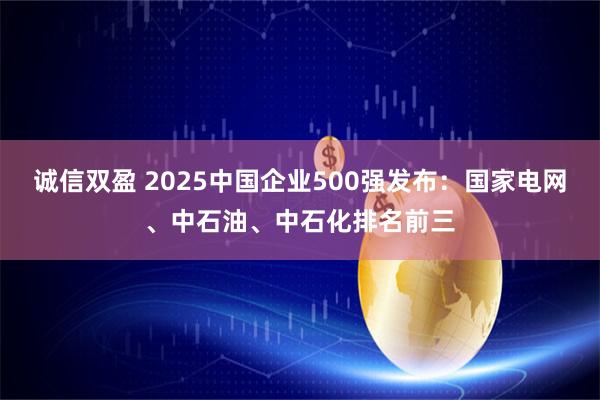诚信双盈 2025中国企业500强发布：国家电网、中石油、中石化排名前三