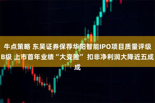 牛点策略 东吴证券保荐华阳智能IPO项目质量评级B级 上市首年业绩“大变脸” 扣非净利润大降近五成