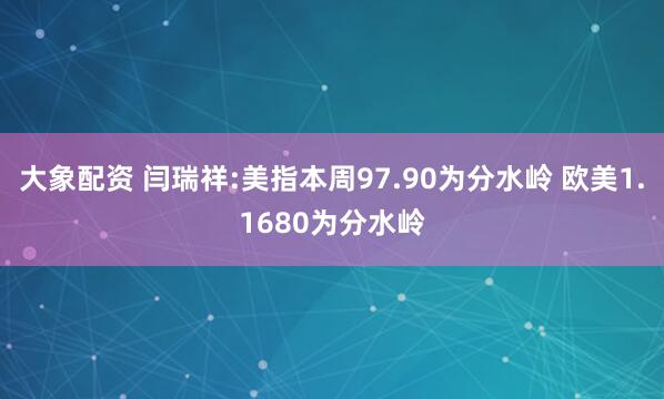 大象配资 闫瑞祥:美指本周97.90为分水岭 欧美1.1680为分水岭