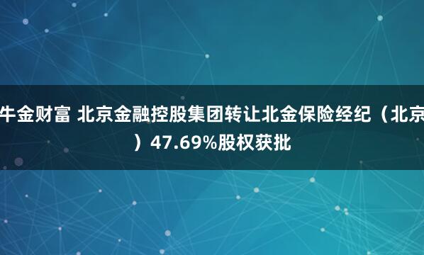 牛金财富 北京金融控股集团转让北金保险经纪（北京）47.69%股权获批
