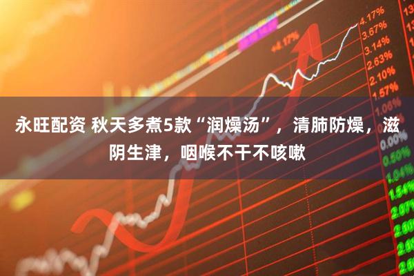 永旺配资 秋天多煮5款“润燥汤”，清肺防燥，滋阴生津，咽喉不干不咳嗽