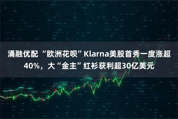 涌融优配 “欧洲花呗”Klarna美股首秀一度涨超40%，大“金主”红衫获利超30亿美元