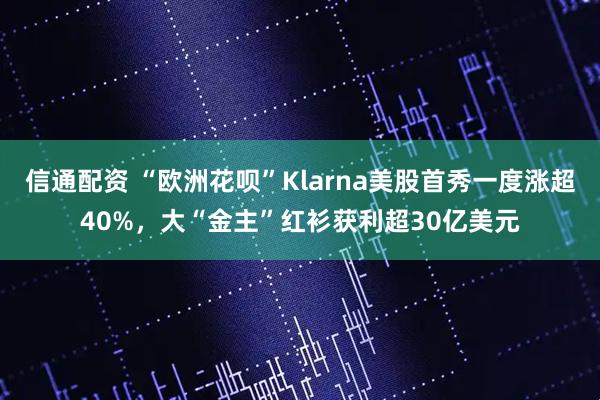 信通配资 “欧洲花呗”Klarna美股首秀一度涨超40%，大“金主”红衫获利超30亿美元