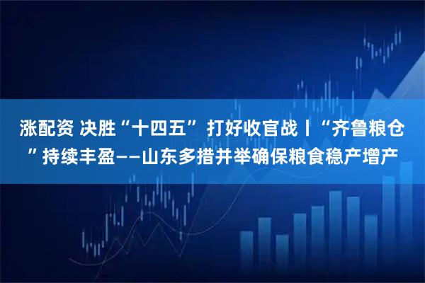 涨配资 决胜“十四五” 打好收官战丨“齐鲁粮仓”持续丰盈——山东多措并举确保粮食稳产增产