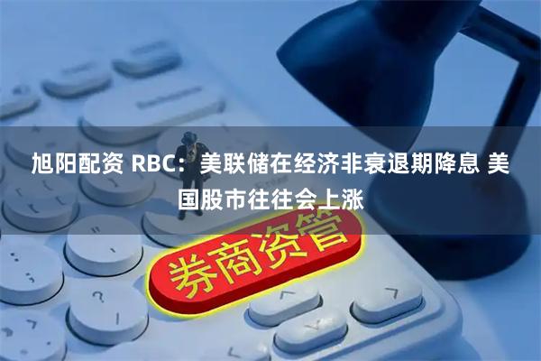 旭阳配资 RBC：美联储在经济非衰退期降息 美国股市往往会上涨