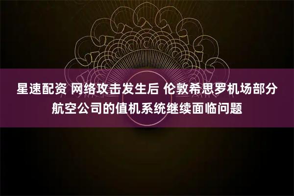 星速配资 网络攻击发生后 伦敦希思罗机场部分航空公司的值机系统继续面临问题