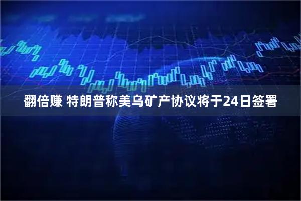 翻倍赚 特朗普称美乌矿产协议将于24日签署