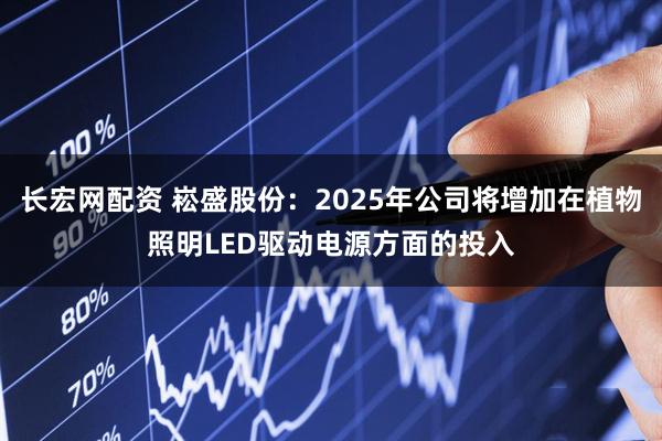 长宏网配资 崧盛股份：2025年公司将增加在植物照明LED驱动电源方面的投入