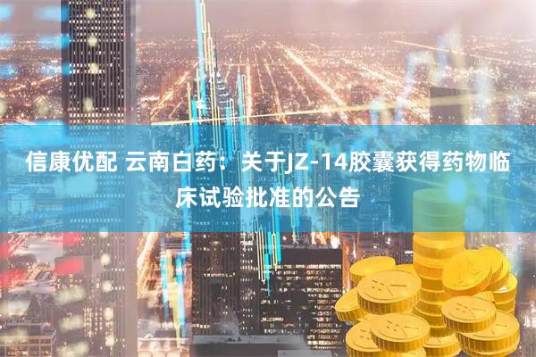 信康优配 云南白药：关于JZ-14胶囊获得药物临床试验批准的公告