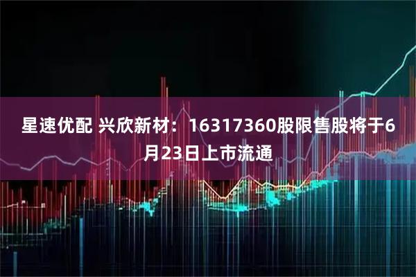 星速优配 兴欣新材：16317360股限售股将于6月23日上市流通