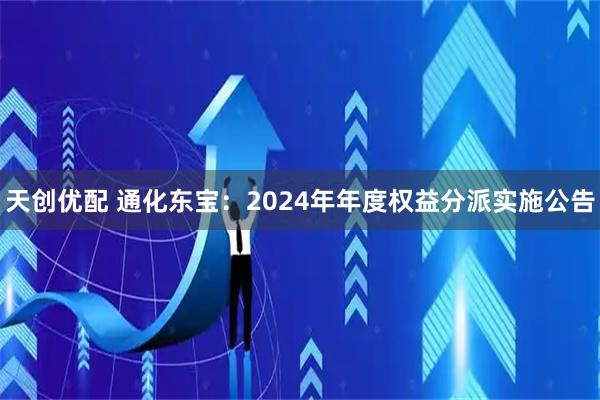 天创优配 通化东宝：2024年年度权益分派实施公告