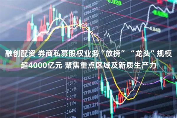 融创配资 券商私募股权业务“放榜” “龙头”规模超4000亿元 聚焦重点区域及新质生产力