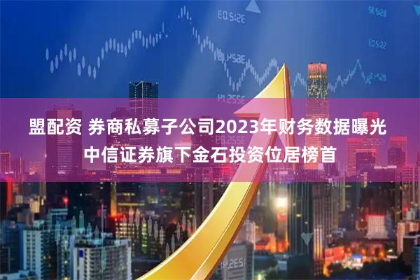 盟配资 券商私募子公司2023年财务数据曝光 中信证券旗下金石投资位居榜首
