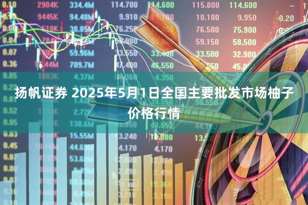 扬帆证券 2025年5月1日全国主要批发市场柚子价格行情