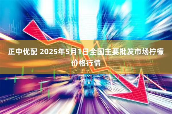 正中优配 2025年5月1日全国主要批发市场柠檬价格行情