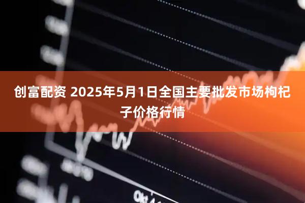 创富配资 2025年5月1日全国主要批发市场枸杞子价格行情