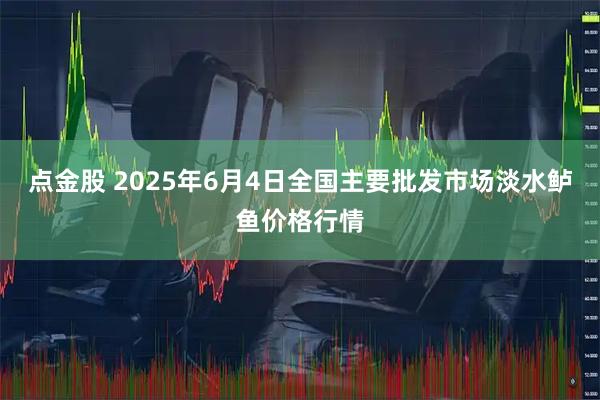 点金股 2025年6月4日全国主要批发市场淡水鲈鱼价格行情