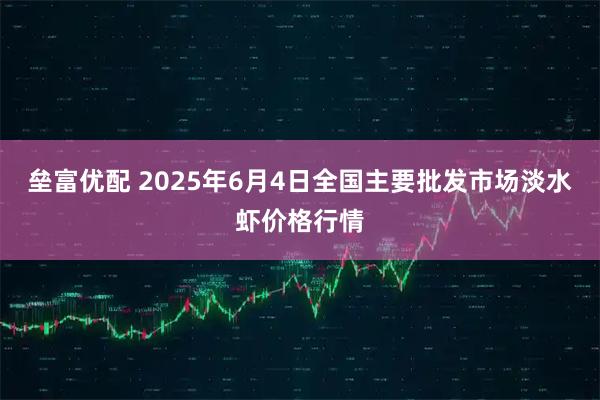垒富优配 2025年6月4日全国主要批发市场淡水虾价格行情