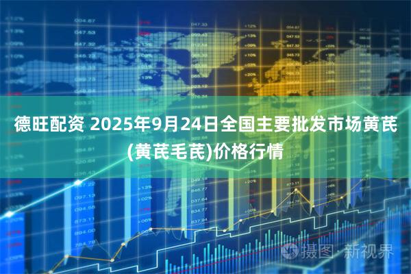 德旺配资 2025年9月24日全国主要批发市场黄芪(黄芪毛芪)价格行情