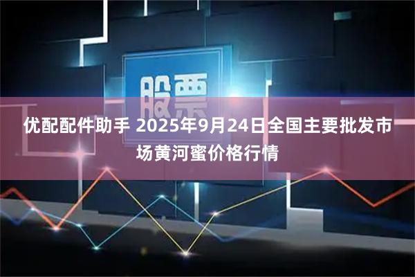 优配配件助手 2025年9月24日全国主要批发市场黄河蜜价格行情