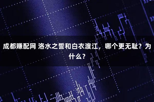 成都赚配网 洛水之誓和白衣渡江，哪个更无耻？为什么？