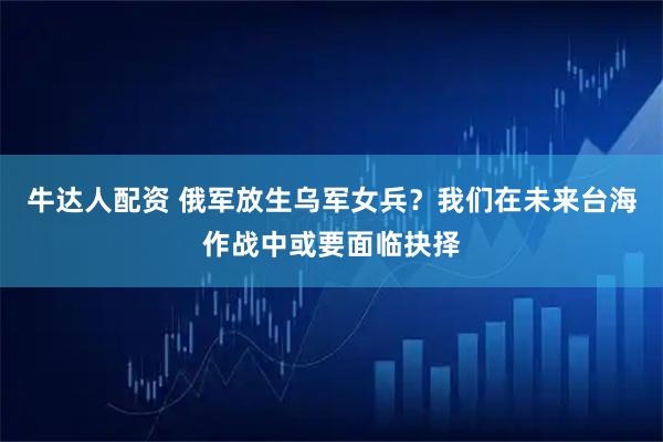 牛达人配资 俄军放生乌军女兵？我们在未来台海作战中或要面临抉择