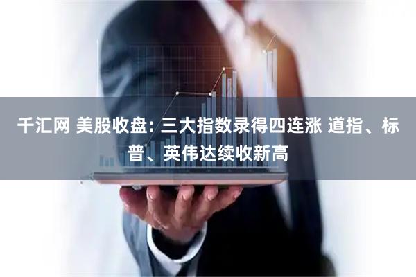 千汇网 美股收盘: 三大指数录得四连涨 道指、标普、英伟达续收新高