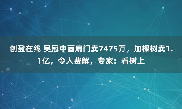 创盈在线 吴冠中画扇门卖7475万，加棵树卖1.1亿，令人费解，专家：看树上