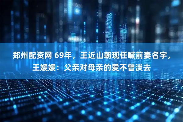 郑州配资网 69年，王近山朝现任喊前妻名字，王媛媛：父亲对母亲的爱不曾淡去
