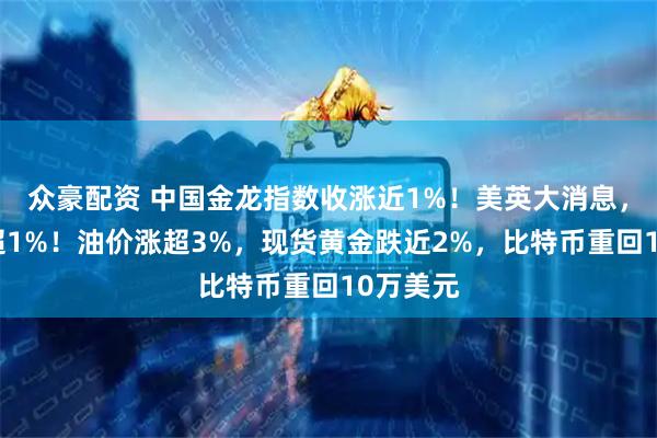 众豪配资 中国金龙指数收涨近1%！美英大消息，纳指涨超1%！油价涨超3%，现货黄金跌近2%，比特币重回10万美元