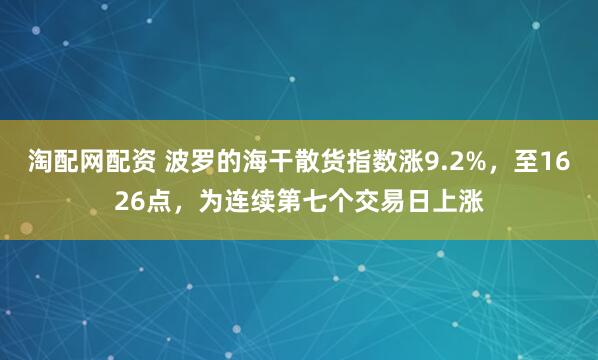 淘配网配资 波罗的海干散货指数涨9.2%，至1626点，为连续第七个交易日上涨