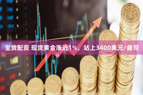 宝货配资 现货黄金涨近1%，站上3400美元/盎司