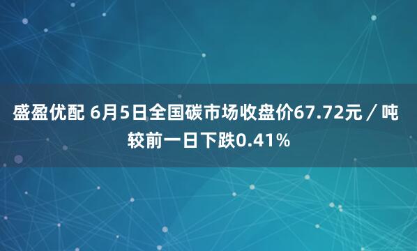 盛盈优配 6月5日全国碳市场收盘价67.72元／吨 较前一日下跌0.41%