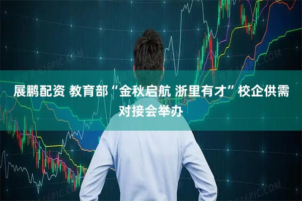 展鹏配资 教育部“金秋启航 浙里有才”校企供需对接会举办