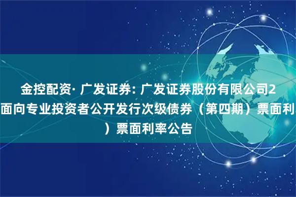 金控配资· 广发证券: 广发证券股份有限公司2025年面向专业投资者公开发行次级债券（第四期）票面利率公告