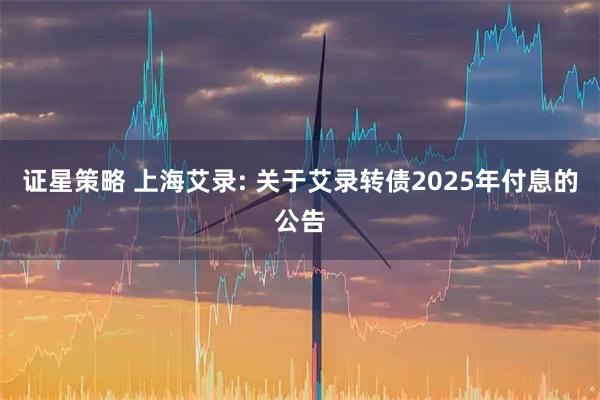 证星策略 上海艾录: 关于艾录转债2025年付息的公告