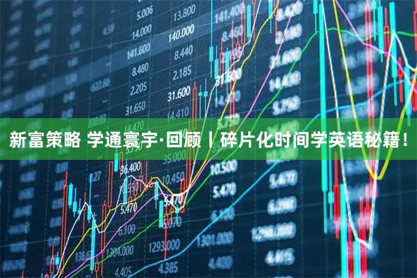 新富策略 学通寰宇·回顾丨碎片化时间学英语秘籍！