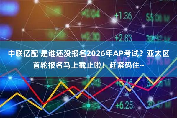 中联亿配 是谁还没报名2026年AP考试？亚太区首轮报名马上截止啦！赶紧码住~