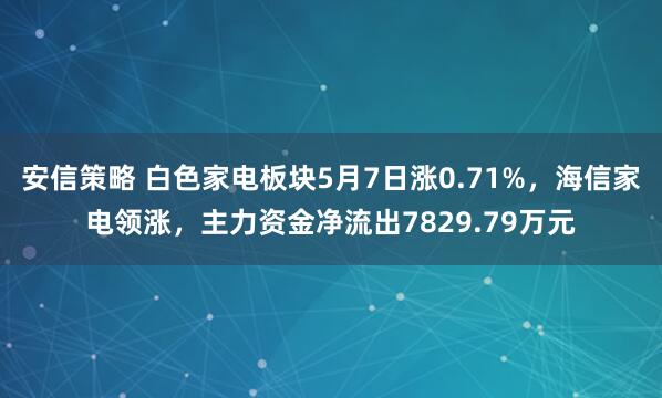 安信策略 白色家电板块5月7日涨0.71%，海信家电领涨，主力资金净流出7829.79万元