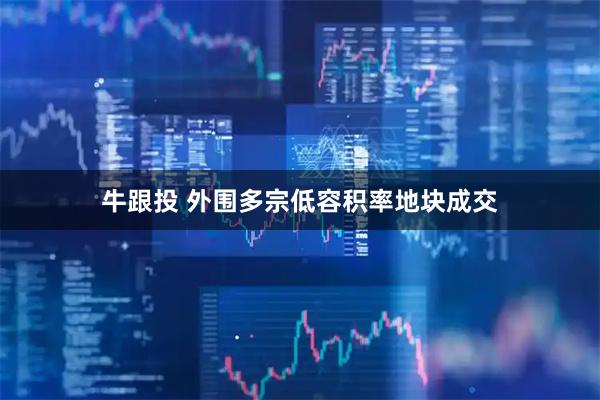 牛跟投 外围多宗低容积率地块成交