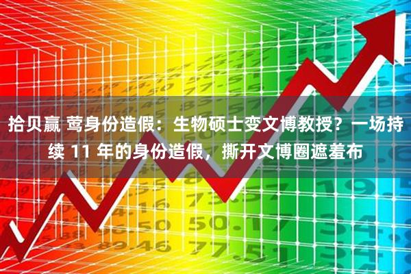 拾贝赢 莺身份造假：生物硕士变文博教授？一场持续 11 年的身份造假，撕开文博圈遮羞布