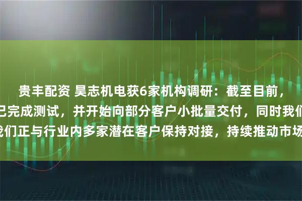 贵丰配资 昊志机电获6家机构调研：截至目前，公司研发的充电机器人已完成测试，并开始向部分客户小批量交付，同时我们正与行业内多家潜在客户保持对接，持续推动市场拓展工作（附调研问答）