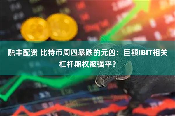融丰配资 比特币周四暴跌的元凶：巨额IBIT相关杠杆期权被强平？