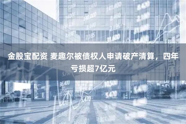 金股宝配资 麦趣尔被债权人申请破产清算，四年亏损超7亿元