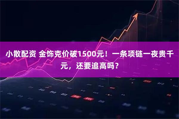 小散配资 金饰克价破1500元！一条项链一夜贵千元，还要追高吗？
