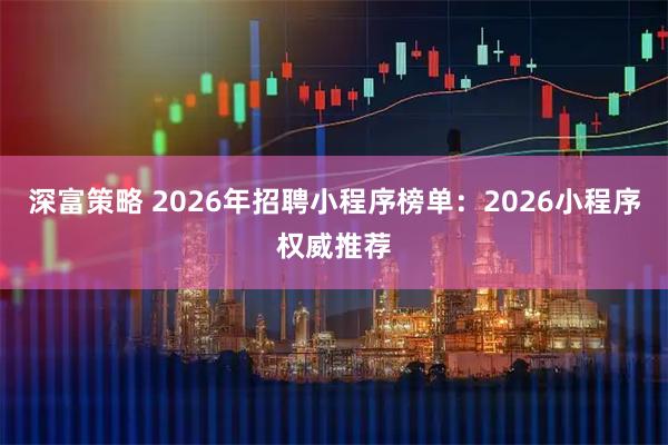 深富策略 2026年招聘小程序榜单：2026小程序权威推荐