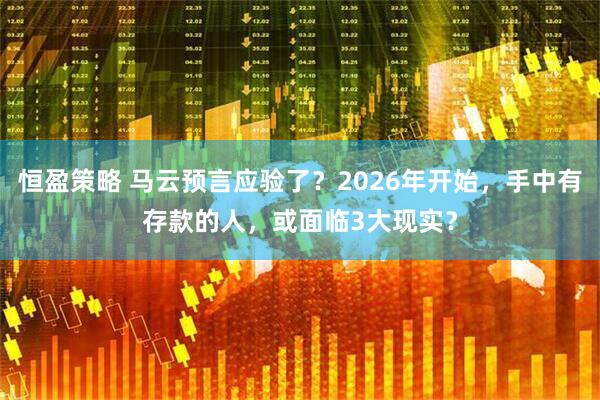 恒盈策略 马云预言应验了？2026年开始，手中有存款的人，或面临3大现实？