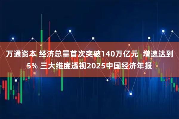 万通资本 经济总量首次突破140万亿元  增速达到5% 三大维度透视2025中国经济年报