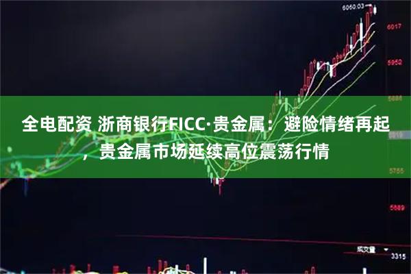 全电配资 浙商银行FICC·贵金属：避险情绪再起，贵金属市场延续高位震荡行情