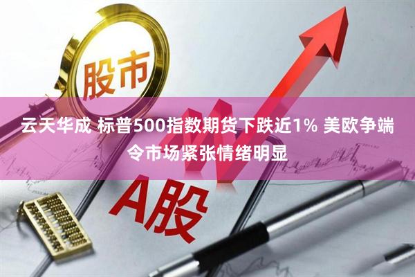 云天华成 标普500指数期货下跌近1% 美欧争端令市场紧张情绪明显